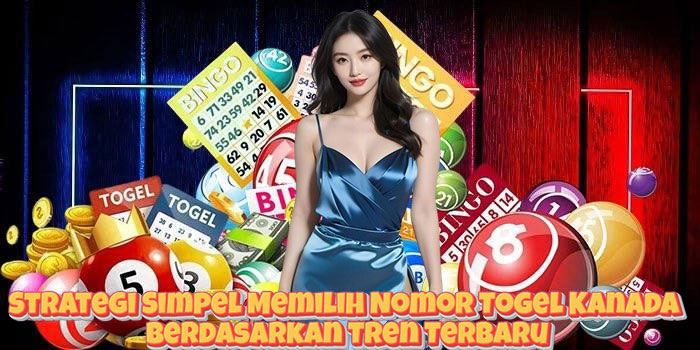 Strategi Simpel Memilih Nomor Togel Kanada Berdasarkan Tren Terbaru
